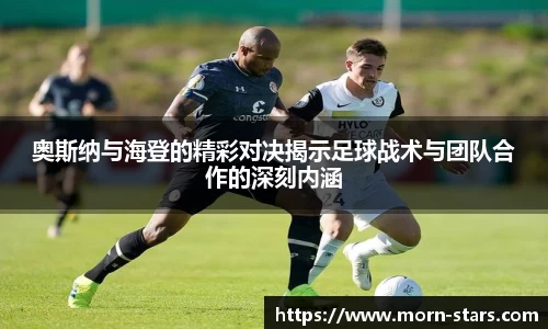 足球直播足球直播奥斯纳与海登的精彩对决揭示足球战术与团队合作的深刻内涵